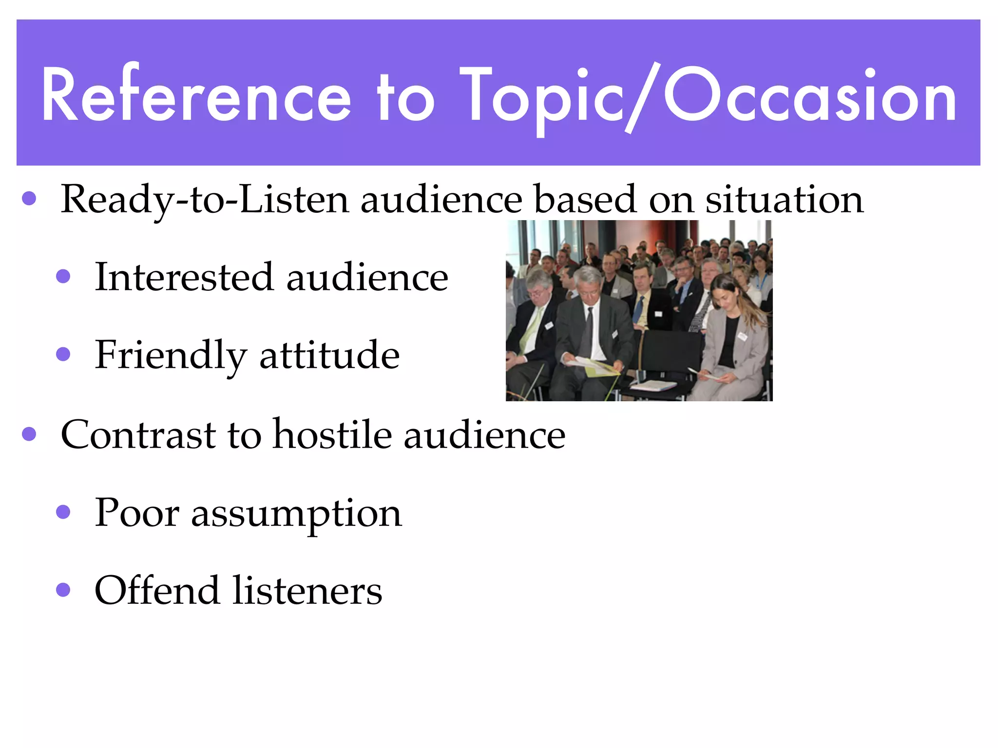 Reference to Topic/Occasion
• Ready-to-Listen audience based on situation
 • Interested audience
 • Friendly attitude
• Contrast to hostile audience
 • Poor assumption
 • Offend listeners
 