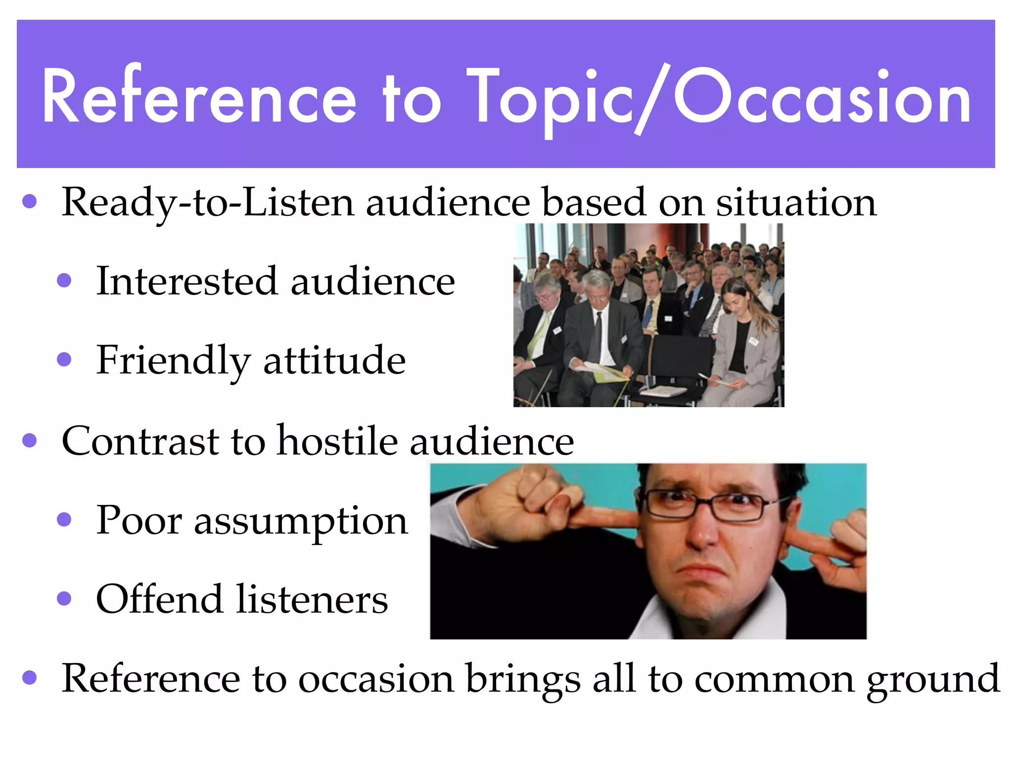 Reference to Topic/Occasion
• Ready-to-Listen audience based on situation
 • Interested audience
 • Friendly attitude
• Contrast to hostile audience
 • Poor assumption
 • Offend listeners
• Reference to occasion brings all to common ground
 