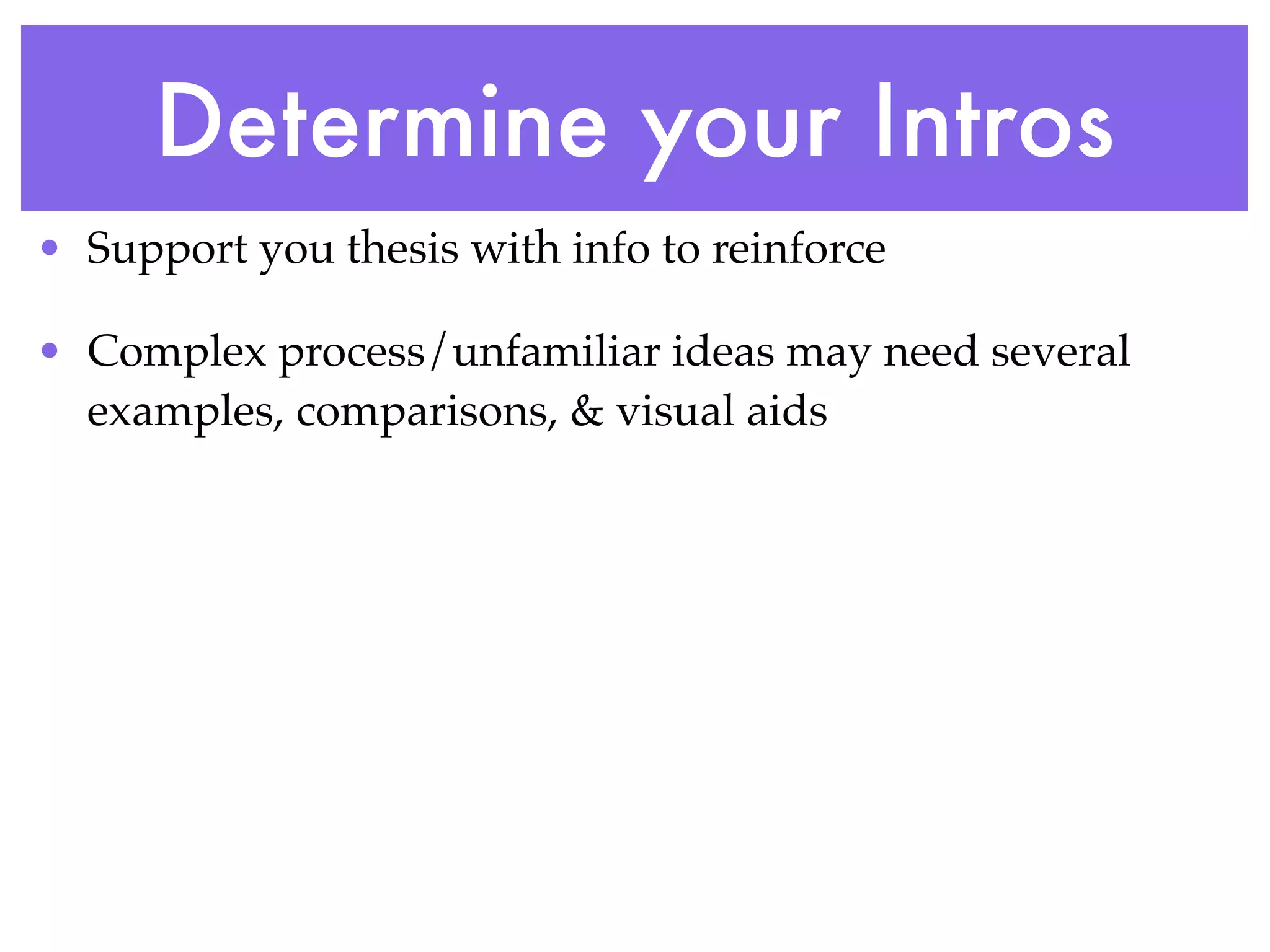 Determine your Intros
• Support you thesis with info to reinforce

• Complex process/unfamiliar ideas may need several
  examples, comparisons, & visual aids
 