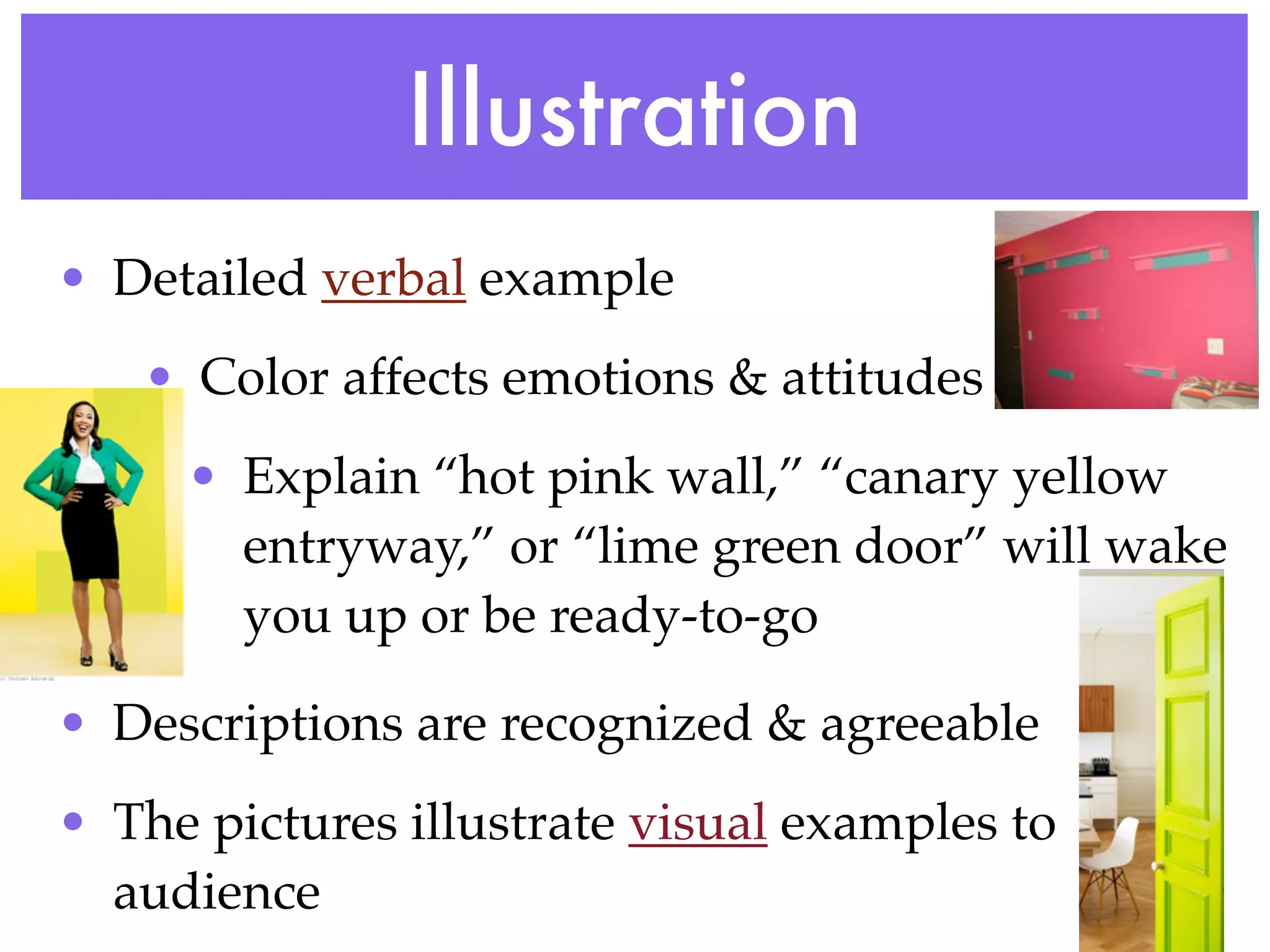 Illustration
• Detailed verbal example
   • Color affects emotions & attitudes
     • Explain “hot pink wall,” “canary yellow
       entryway,” or “lime green door” will wake
       you up or be ready-to-go

• Descriptions are recognized & agreeable
• The pictures illustrate visual examples to
  audience
 