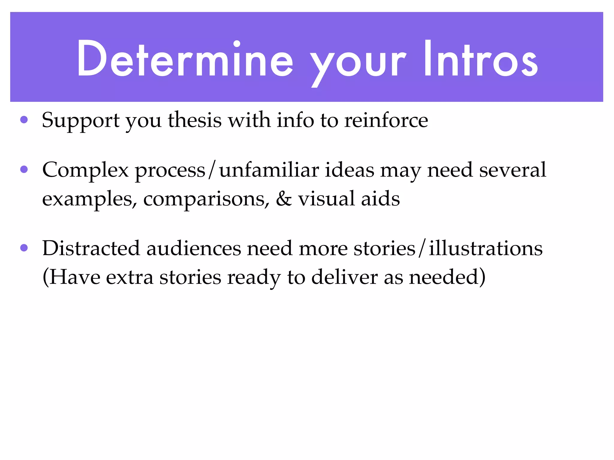Determine your Intros
• Support you thesis with info to reinforce

• Complex process/unfamiliar ideas may need several
  examples, comparisons, & visual aids

• Distracted audiences need more stories/illustrations
  (Have extra stories ready to deliver as needed)
 
