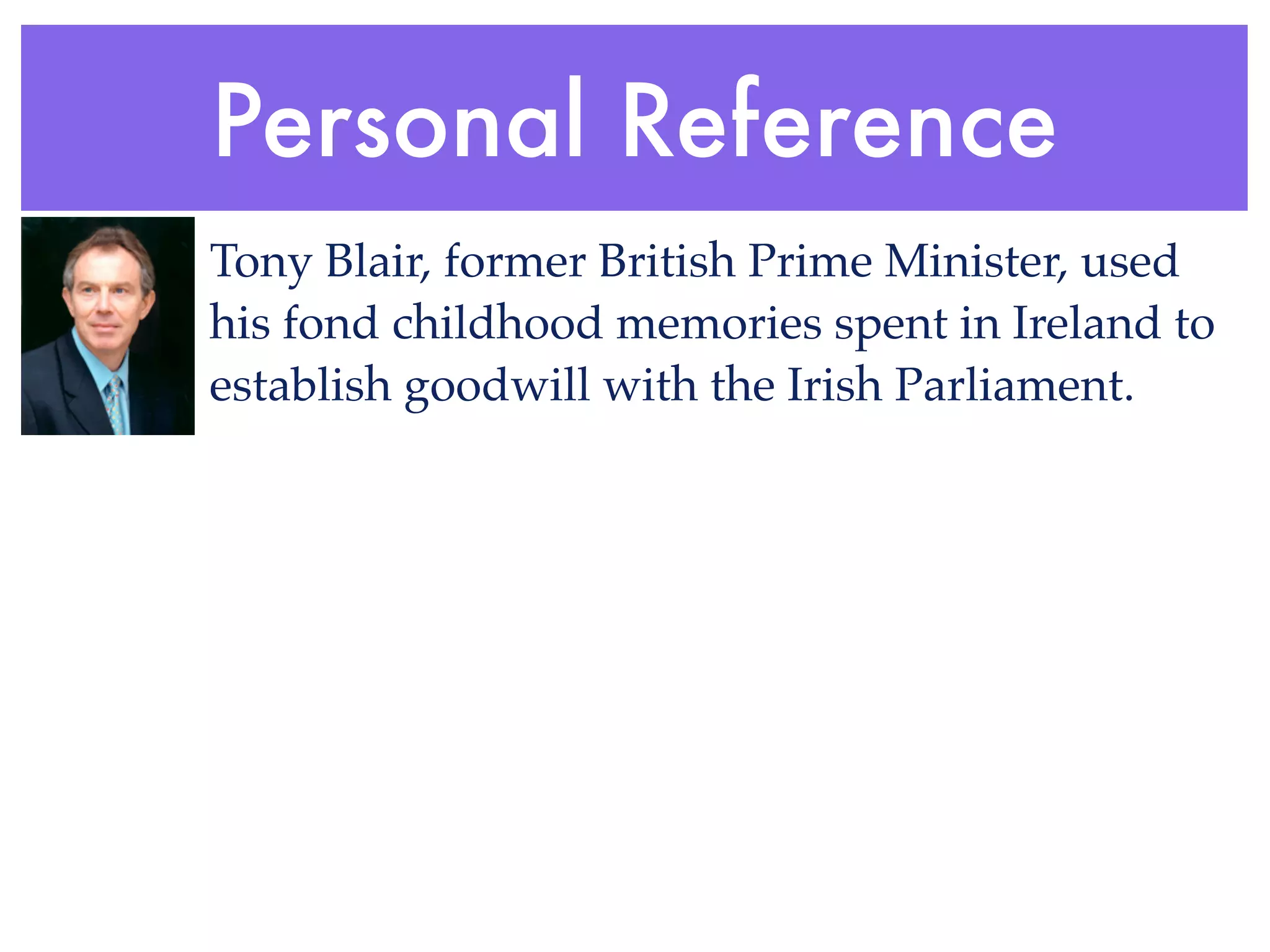 Personal Reference
Tony Blair, former British Prime Minister, used
his fond childhood memories spent in Ireland to
establish goodwill with the Irish Parliament.
 