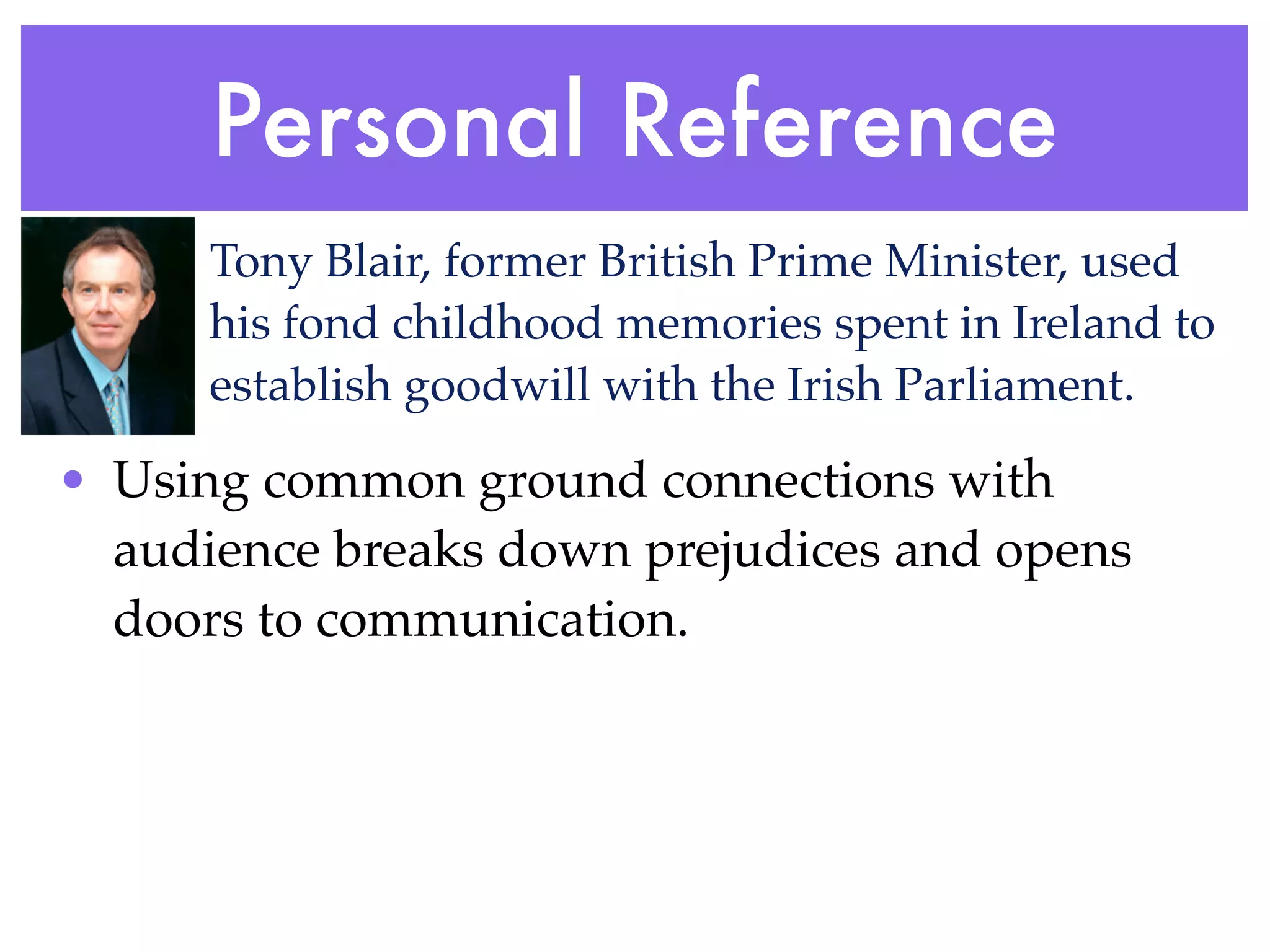 Personal Reference
      Tony Blair, former British Prime Minister, used
      his fond childhood memories spent in Ireland to
      establish goodwill with the Irish Parliament.

• Using common ground connections with
  audience breaks down prejudices and opens
  doors to communication.
 