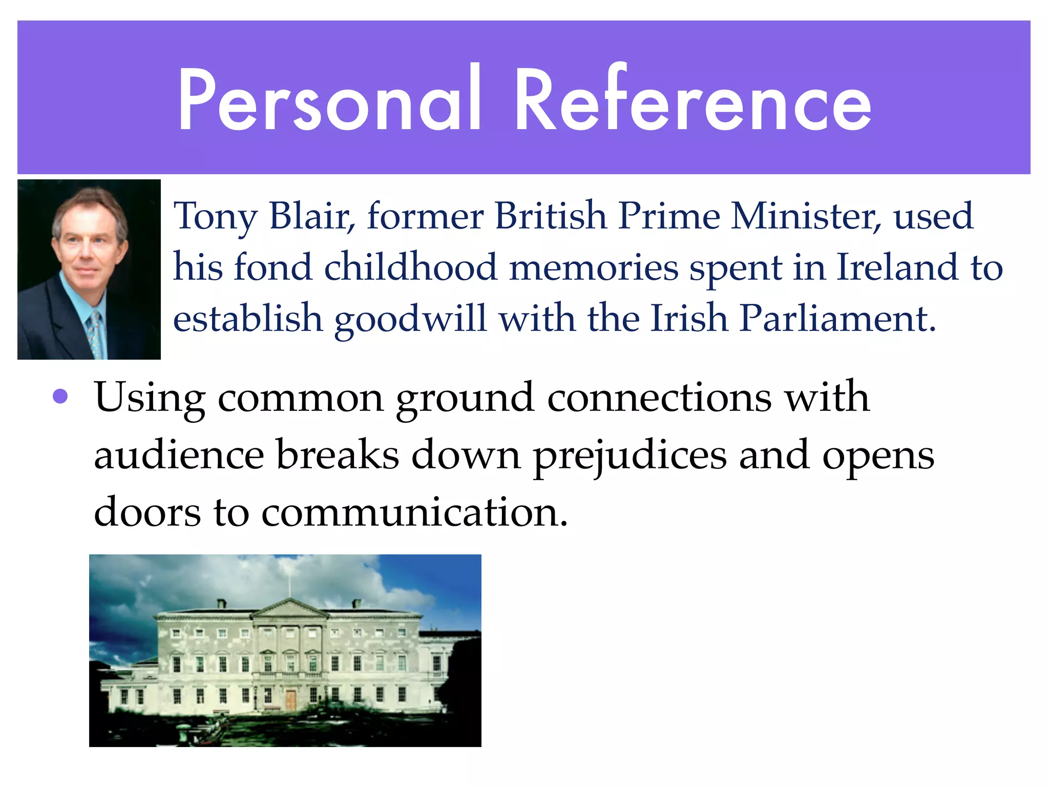 Personal Reference
      Tony Blair, former British Prime Minister, used
      his fond childhood memories spent in Ireland to
      establish goodwill with the Irish Parliament.

• Using common ground connections with
  audience breaks down prejudices and opens
  doors to communication.
 
