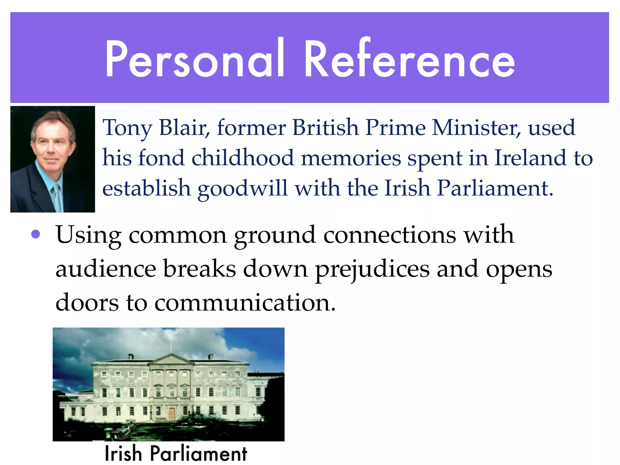 Personal Reference
      Tony Blair, former British Prime Minister, used
      his fond childhood memories spent in Ireland to
      establish goodwill with the Irish Parliament.

• Using common ground connections with
  audience breaks down prejudices and opens
  doors to communication.




      Irish Parliament
 