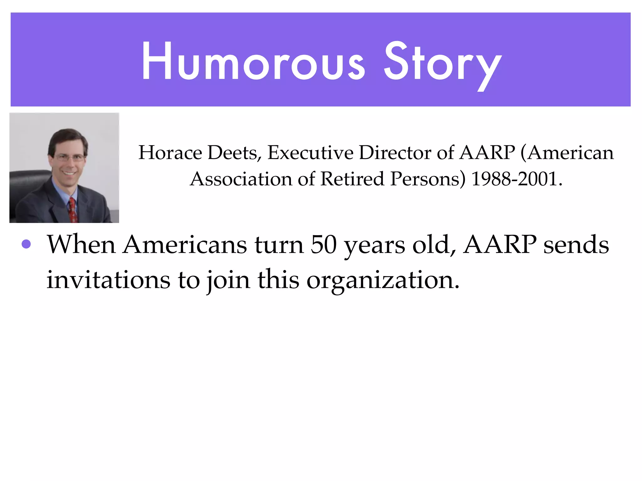 Humorous Story
         Horace Deets, Executive Director of AARP (American
              Association of Retired Persons) 1988-2001.


• When Americans turn 50 years old, AARP sends
  invitations to join this organization.
 