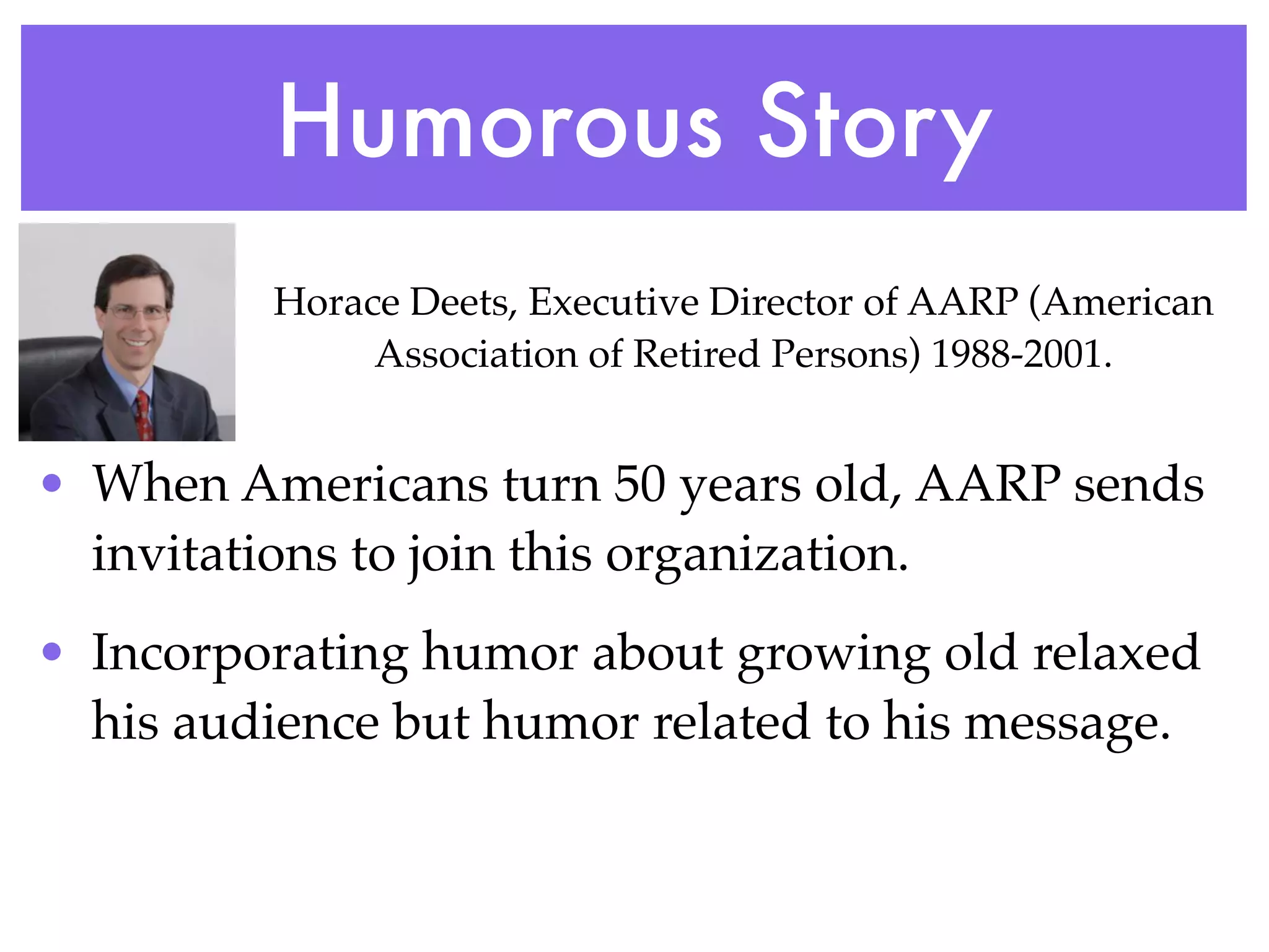 Humorous Story
         Horace Deets, Executive Director of AARP (American
              Association of Retired Persons) 1988-2001.


• When Americans turn 50 years old, AARP sends
  invitations to join this organization.
• Incorporating humor about growing old relaxed
  his audience but humor related to his message.
 