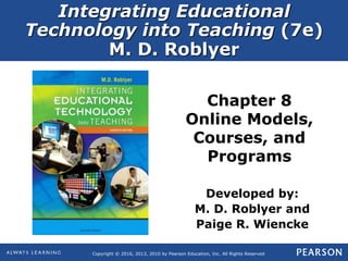 Copyright © 2016, 2013, 2010 by Pearson Education, Inc. All Rights Reserved
Integrating Educational
Technology into Teaching (7e)
M. D. Roblyer
Chapter 8
Online Models,
Courses, and
Programs
Developed by:
M. D. Roblyer and
Paige R. Wiencke
 