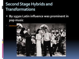 Second Stage Hybrids and TransformationsBy 1930s Latin influence was prominent in pop musichttp://www.youtube.com/watch?v=f-didTK_g-Y&amp;feature=related