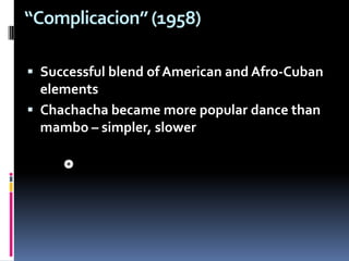 “Complicacion” (1958) Successful blend of American and Afro-Cuban elementsChachacha became more popular dance than mambo – simpler, slower