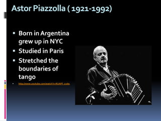 Astor Piazzolla ( 1921-1992) Born in Argentina grew up in NYCStudied in Paris Stretched the boundaries of tango http://www.youtube.com/watch?v=RUAPf_ccobc