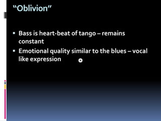  “Oblivion”Bass is heart-beat of tango – remains constantEmotional quality similar to the blues – vocal like expression