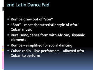 2nd Latin Dance Fad  Rumba grew out of “son”“Son” – most characteristic style of Afro-Cuban musicRural song/dance form with African/Hispanic elementsRumba – simplified for social dancingCuban radio – live performers – allowed Afro-Cuban to perform