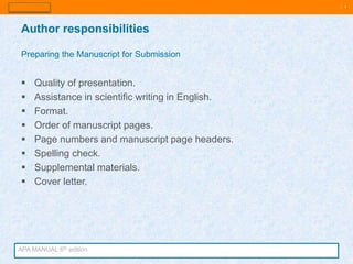 | 9
 Quality of presentation.
 Assistance in scientific writing in English.
 Format.
 Order of manuscript pages.
 Page numbers and manuscript page headers.
 Spelling check.
 Supplemental materials.
 Cover letter.
Author responsibilities
Preparing the Manuscript for Submission
APA MANUAL 6th edition
 