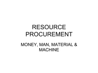 RESOURCE
 PROCUREMENT
MONEY, MAN, MATERIAL &
       MACHINE
 