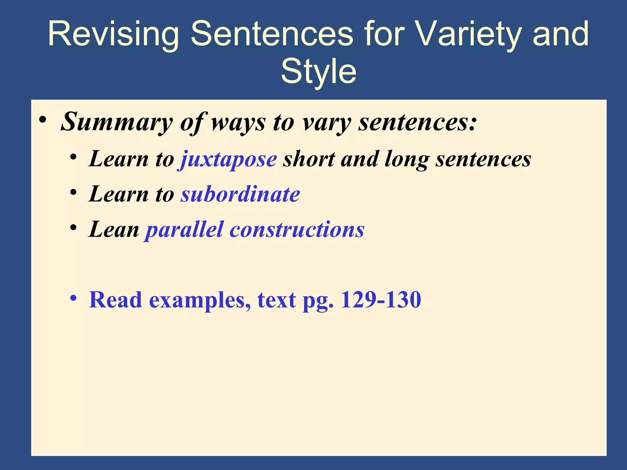 Revising Sentences for Variety and
Style
• Summary of ways to vary sentences:
• Learn to juxtapose short and long sentences
• Learn to subordinate
• Lean parallel constructions
• Read examples, text pg. 129-130
 