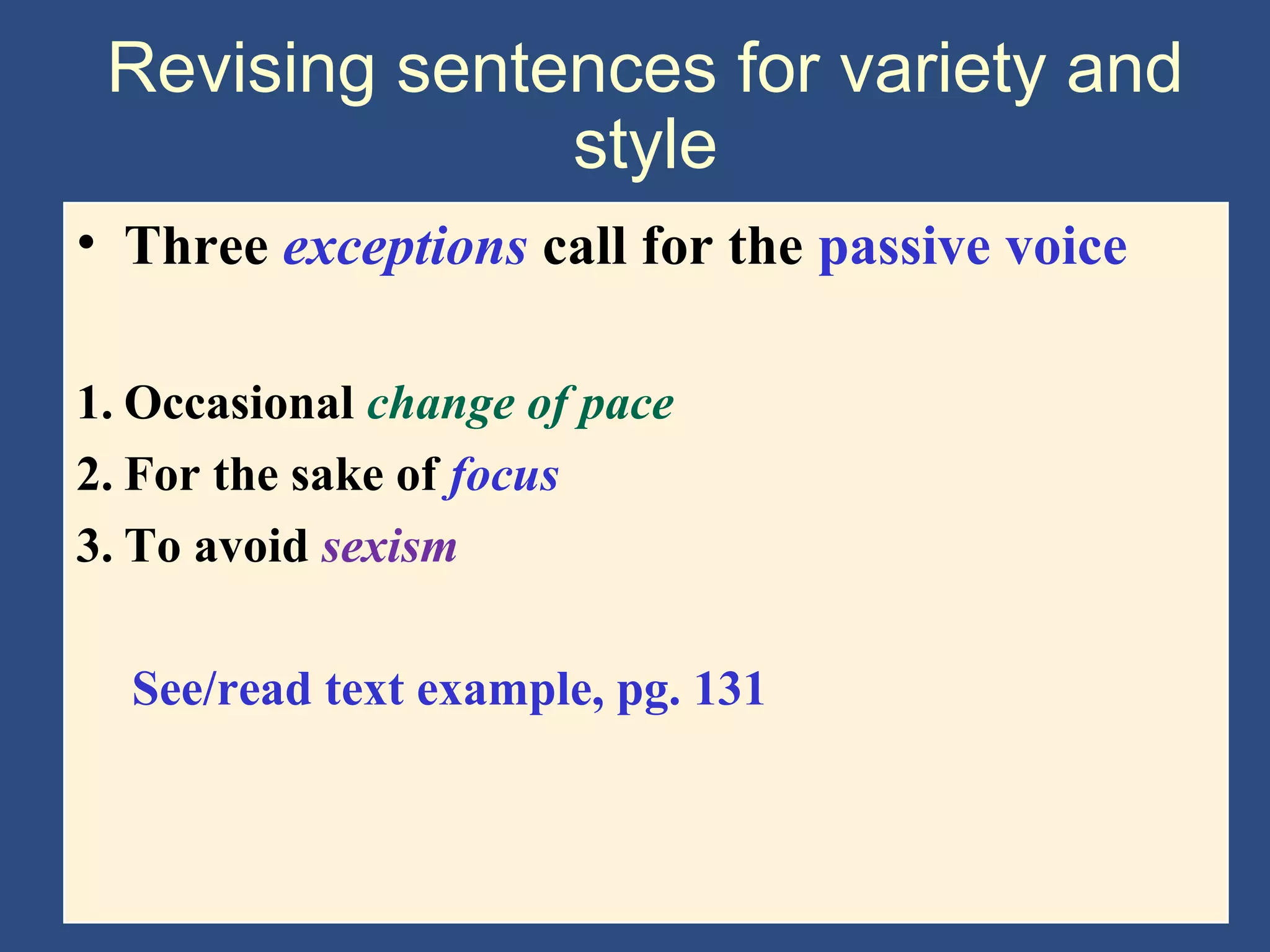 Revising sentences for variety and
style
• Three exceptions call for the passive voice
1. Occasional change of pace
2. For the sake of focus
3. To avoid sexism
See/read text example, pg. 131
 