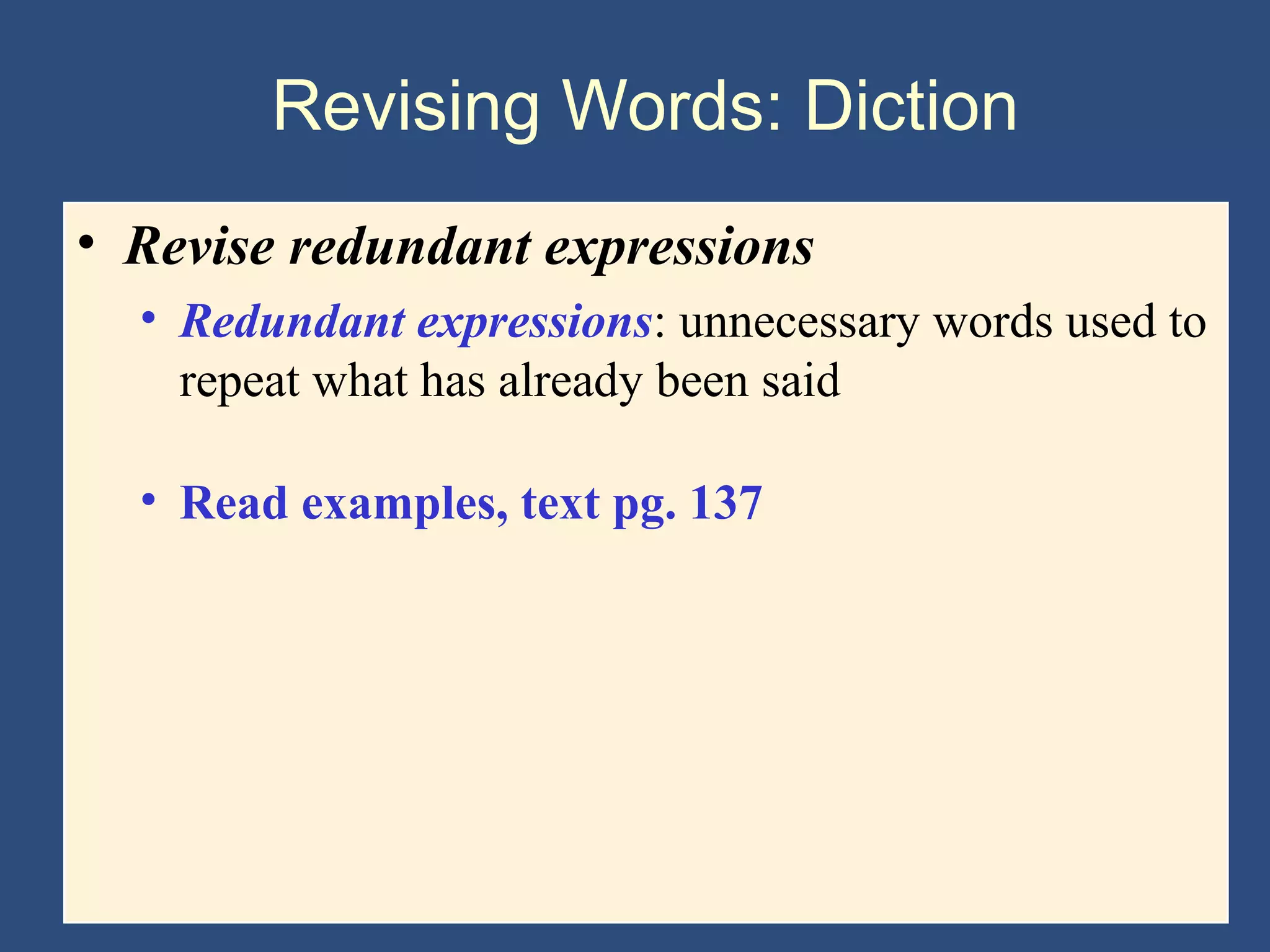 Revising Words: Diction
• Revise redundant expressions
• Redundant expressions: unnecessary words used to
repeat what has already been said
• Read examples, text pg. 137
 