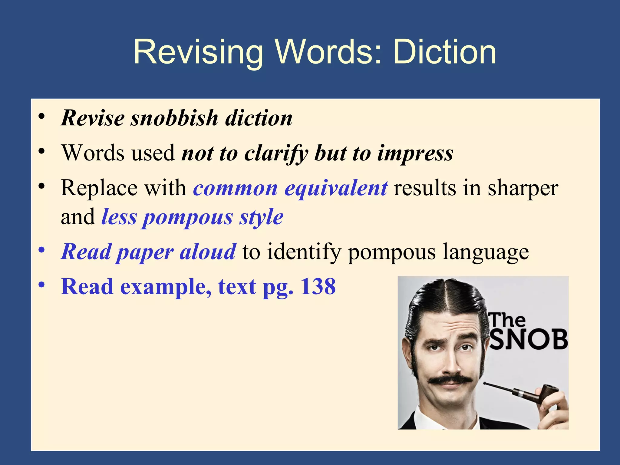 Revising Words: Diction
• Revise snobbish diction
• Words used not to clarify but to impress
• Replace with common equivalent results in sharper
and less pompous style
• Read paper aloud to identify pompous language
• Read example, text pg. 138
 