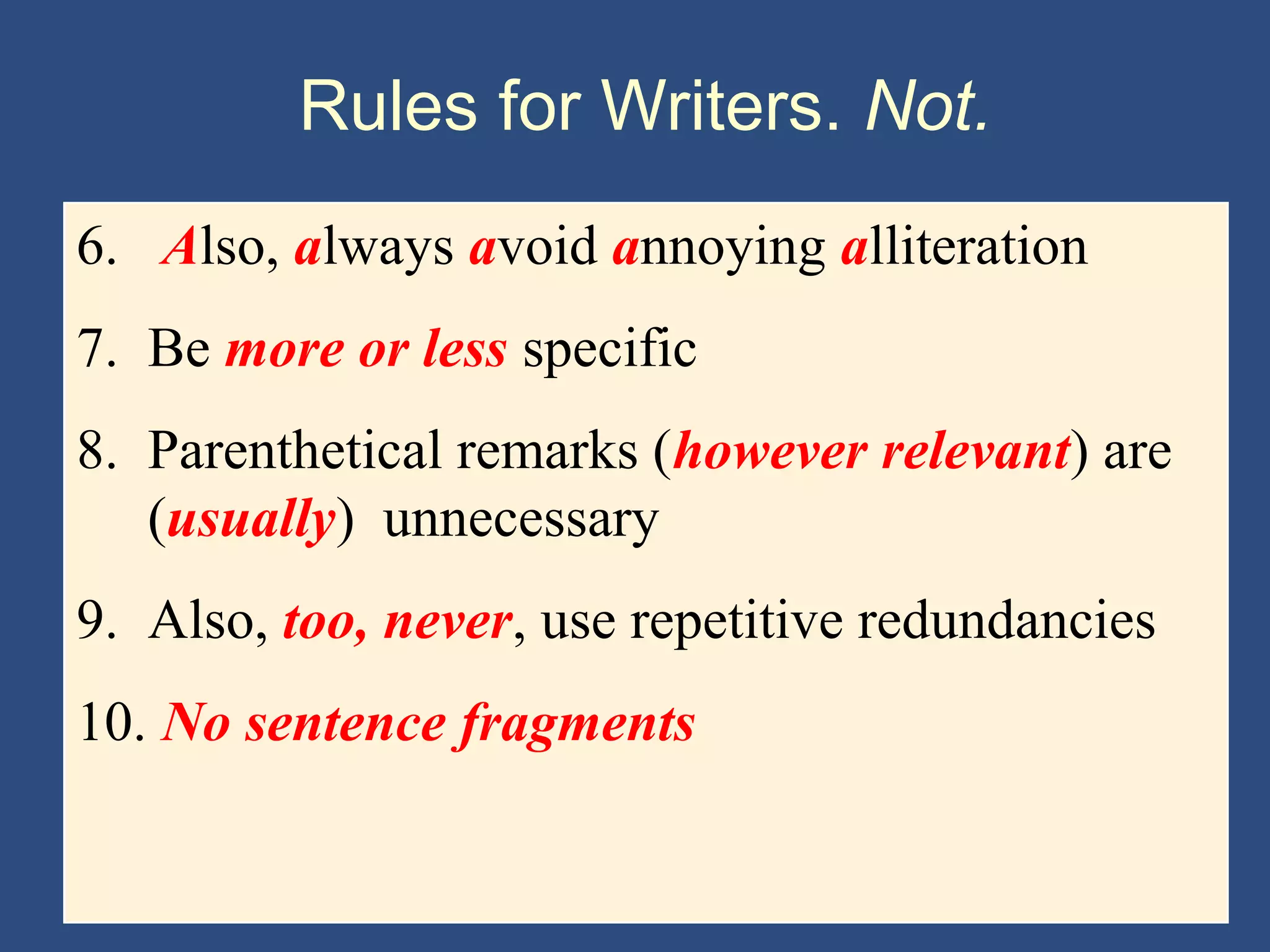 Rules for Writers. Not.
6. Also, always avoid annoying alliteration
7. Be more or less specific
8. Parenthetical remarks (however relevant) are
(usually) unnecessary
9. Also, too, never, use repetitive redundancies
10. No sentence fragments
 