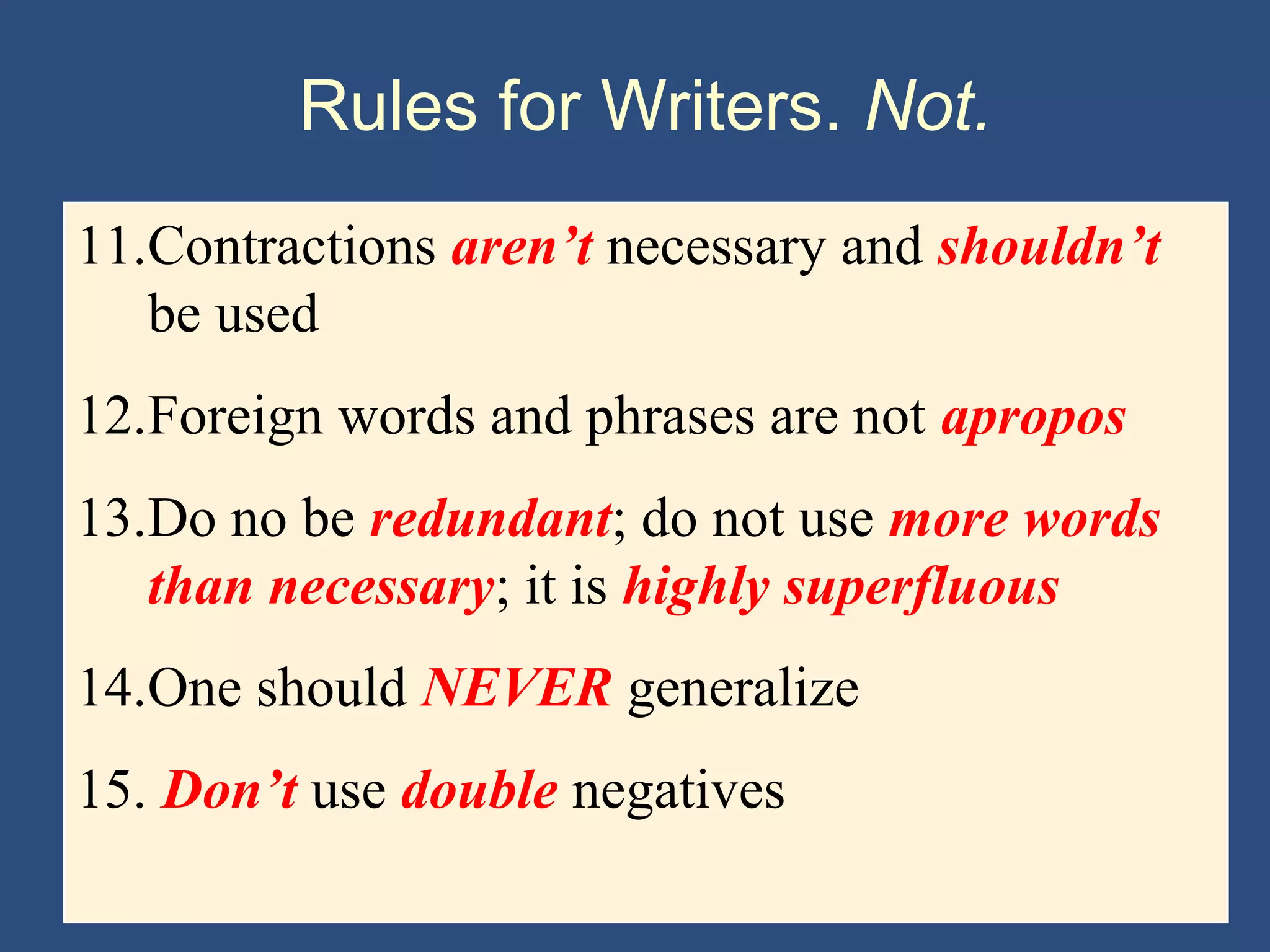 Rules for Writers. Not.
11.Contractions aren’t necessary and shouldn’t
be used
12.Foreign words and phrases are not apropos
13.Do no be redundant; do not use more words
than necessary; it is highly superfluous
14.One should NEVER generalize
15. Don’t use double negatives
 