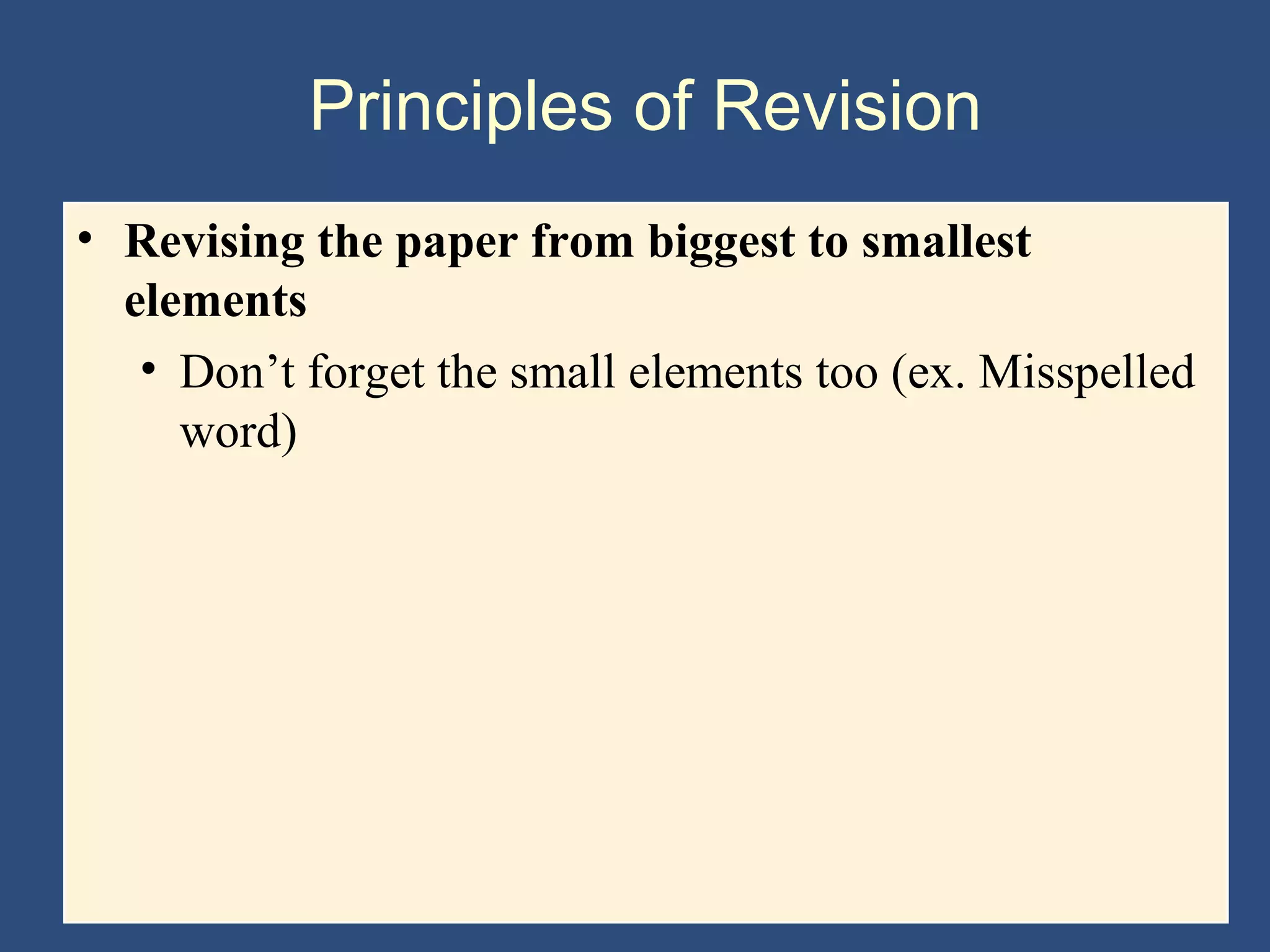 Principles of Revision
• Revising the paper from biggest to smallest
elements
• Don’t forget the small elements too (ex. Misspelled
word)
 