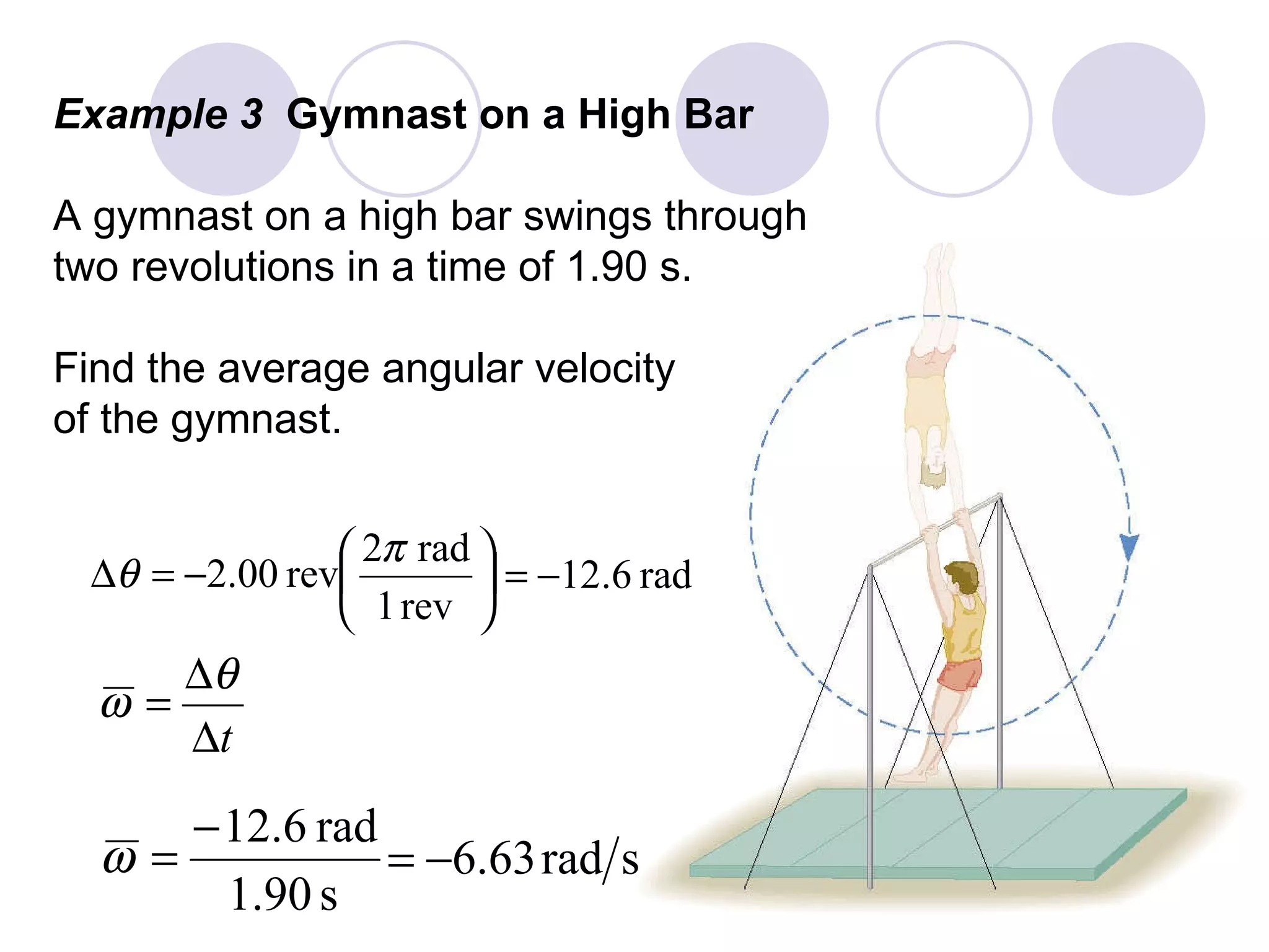 Example 3  Gymnast on a High Bar A gymnast on a high bar swings through two revolutions in a time of 1.90 s. Find the average angular velocity of the gymnast. 