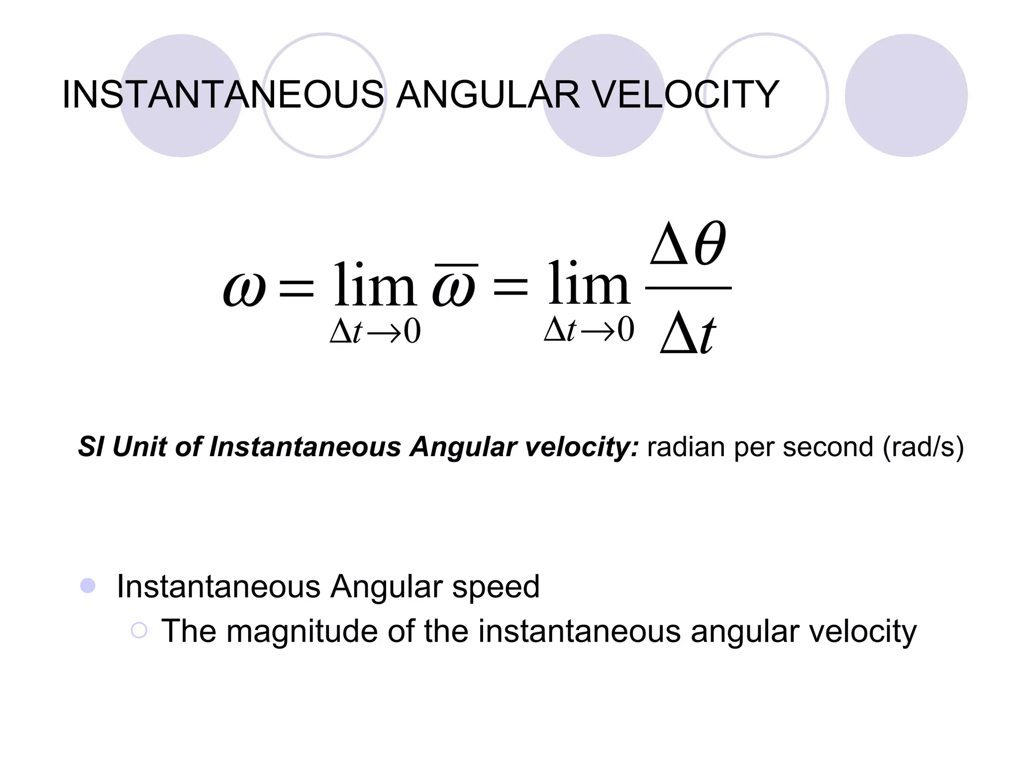 INSTANTANEOUS ANGULAR VELOCITY Instantaneous Angular speed The magnitude of the instantaneous angular velocity SI Unit of Instantaneous Angular velocity:  radian per second (rad/s) 