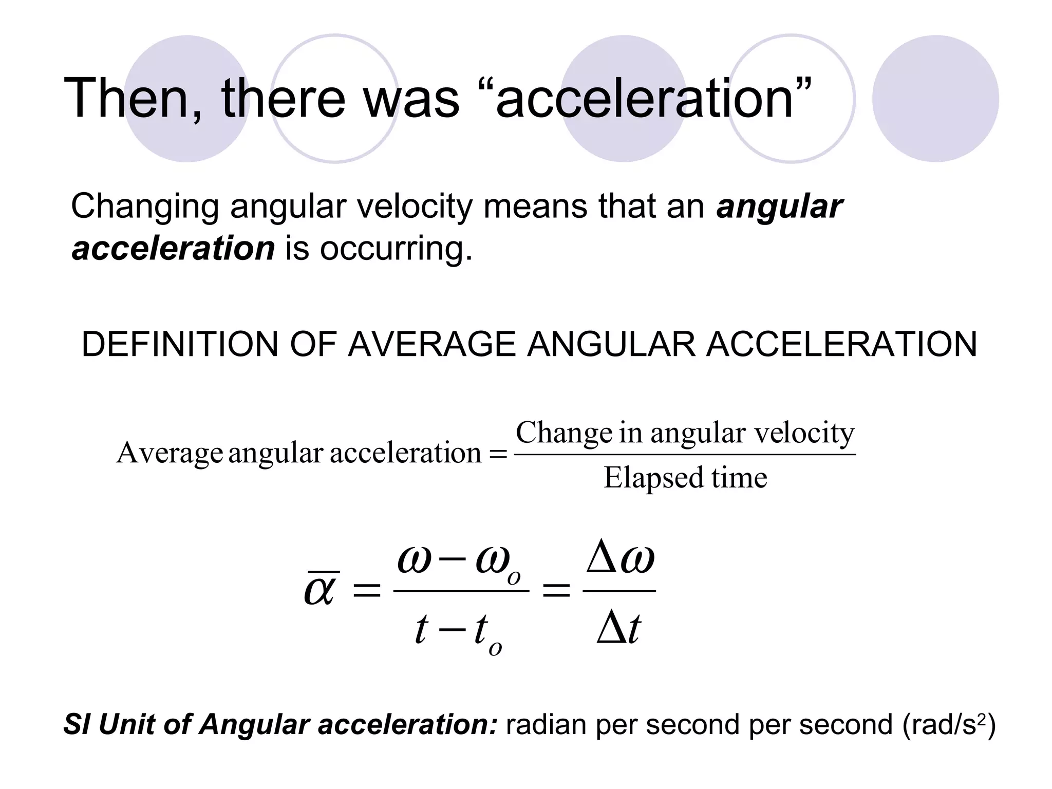 Then, there was “acceleration” Changing angular velocity means that an  angular  acceleration  is occurring. DEFINITION OF AVERAGE ANGULAR ACCELERATION SI Unit of Angular acceleration:  radian per second per second (rad/s 2 ) 