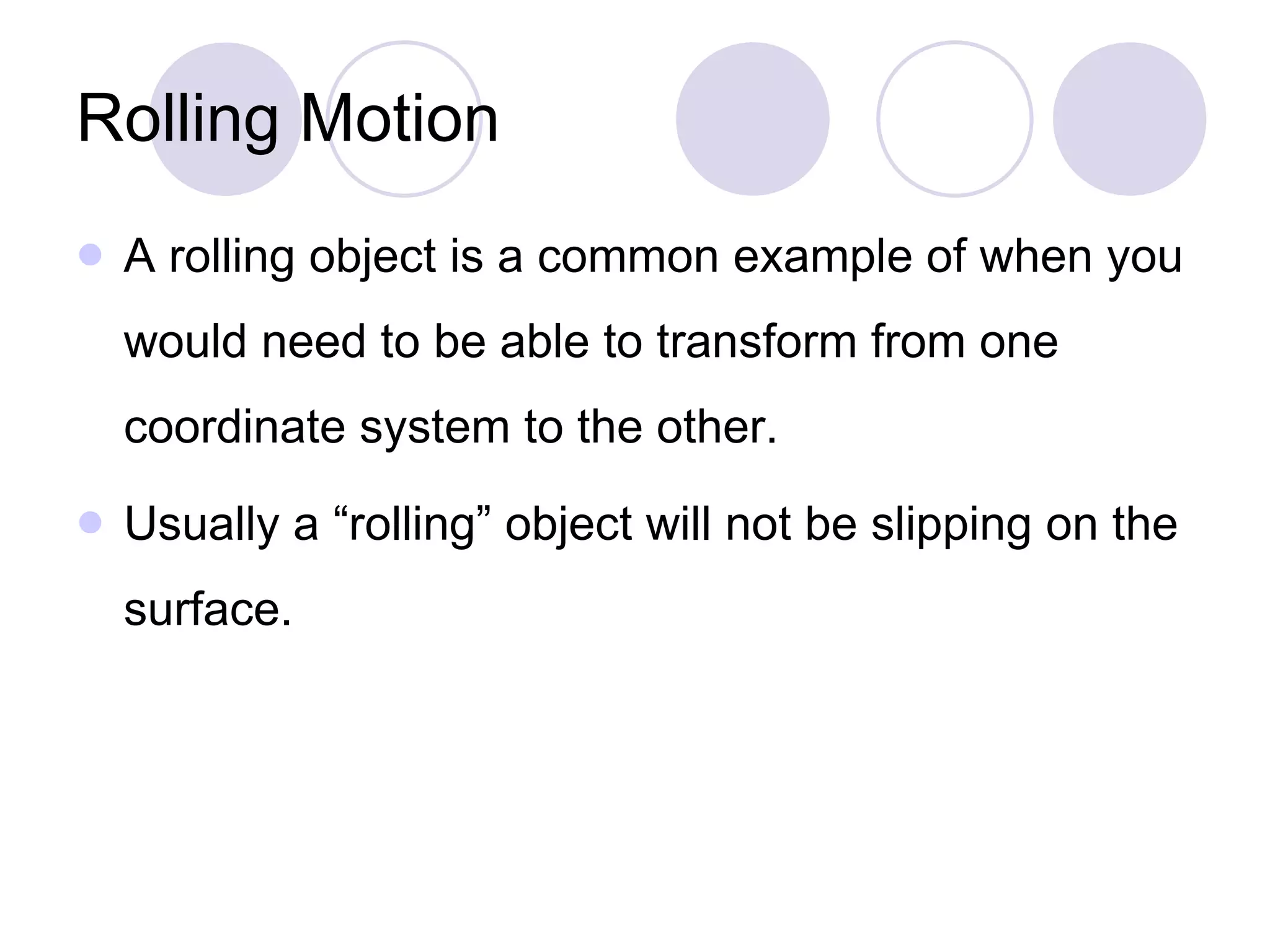 Rolling Motion A rolling object is a common example of when you would need to be able to transform from one coordinate system to the other. Usually a “rolling” object will not be slipping on the surface. 