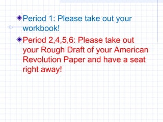 Period 1: Please take out your
workbook!
Period 2,4,5,6: Please take out
your Rough Draft of your American
Revolution Paper and have a seat
right away!

 