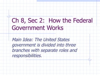 Ch 8, Sec 2:  How the Federal Government Works Main Idea: The United States government is divided into three branches with separate roles and responsibilities.  