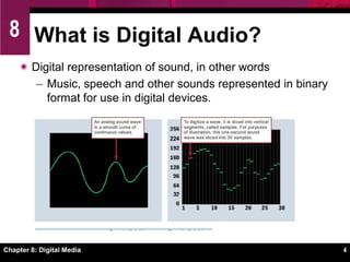 Chapter 8: Digital Media4What is Digital Audio?Digital representation of sound, in other wordsMusic, speech and other sounds represented in binary format for use in digital devices.