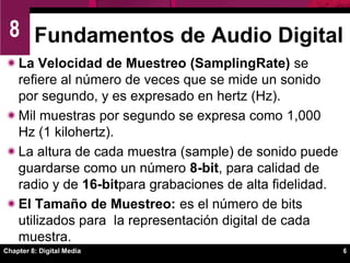 Chapter 8: Digital Media6Fundamentos de Audio Digital La Velocidad de Muestreo (SamplingRate) se refiere al número de veces que se mide un sonido por segundo, y es expresado en hertz (Hz).