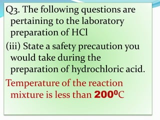 Q3. The following questions are
pertaining to the laboratory
preparation of HCl
(iii) State a safety precaution you
would take during the
preparation of hydrochloric acid.
Temperature of the reaction
mixture is less than 2000C
 
