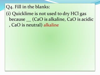 Q4. Fill in the blanks:
(i) Quicklime is not used to dry HCl gas
because __ (CaO is alkaline, CaO is acidic
, CaO is neutral) alkaline
 