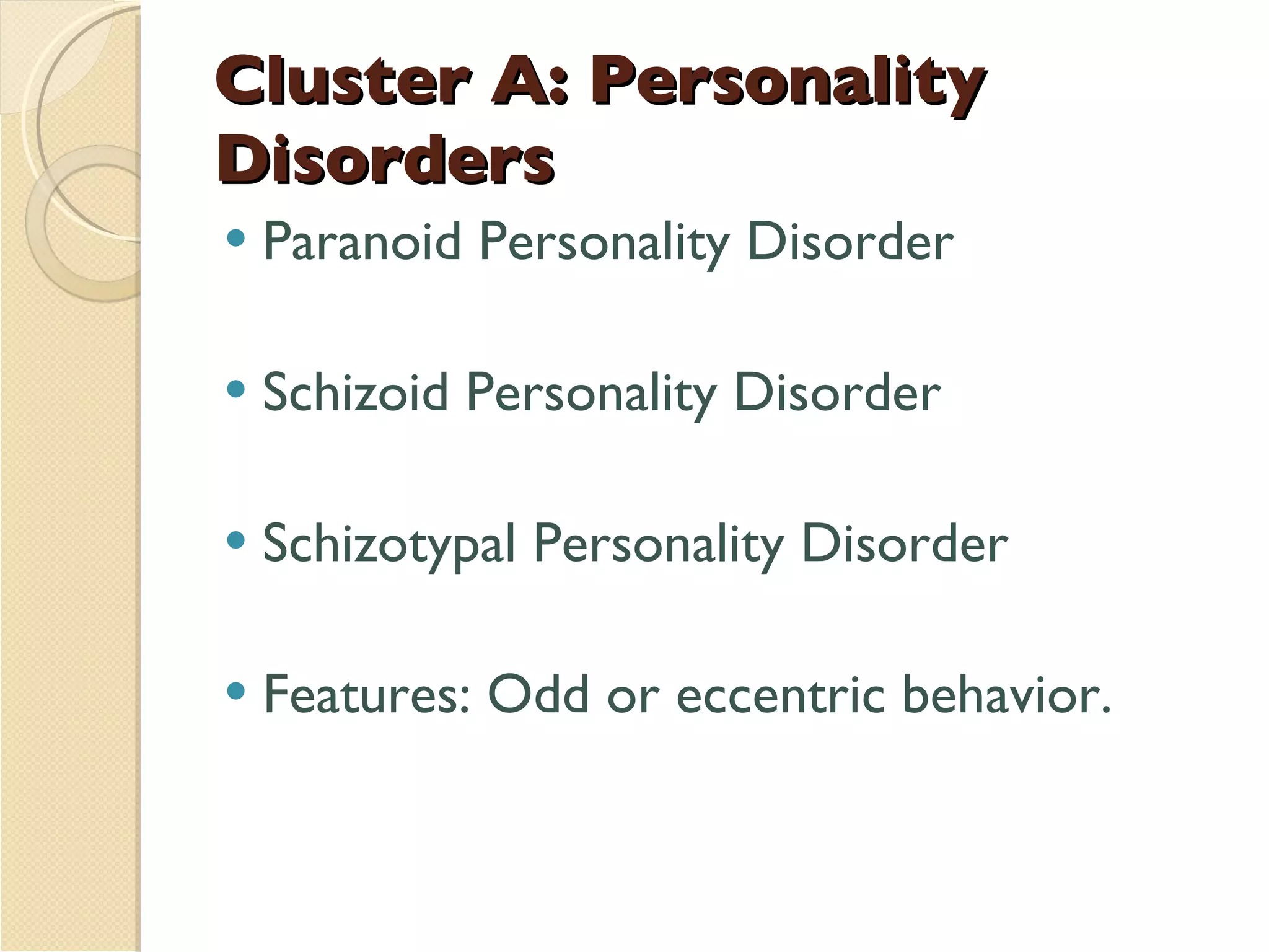 Cluster A: Personality Disorders  Paranoid Personality Disorder Schizoid Personality Disorder Schizotypal Personality Disorder Features: Odd or eccentric behavior.  