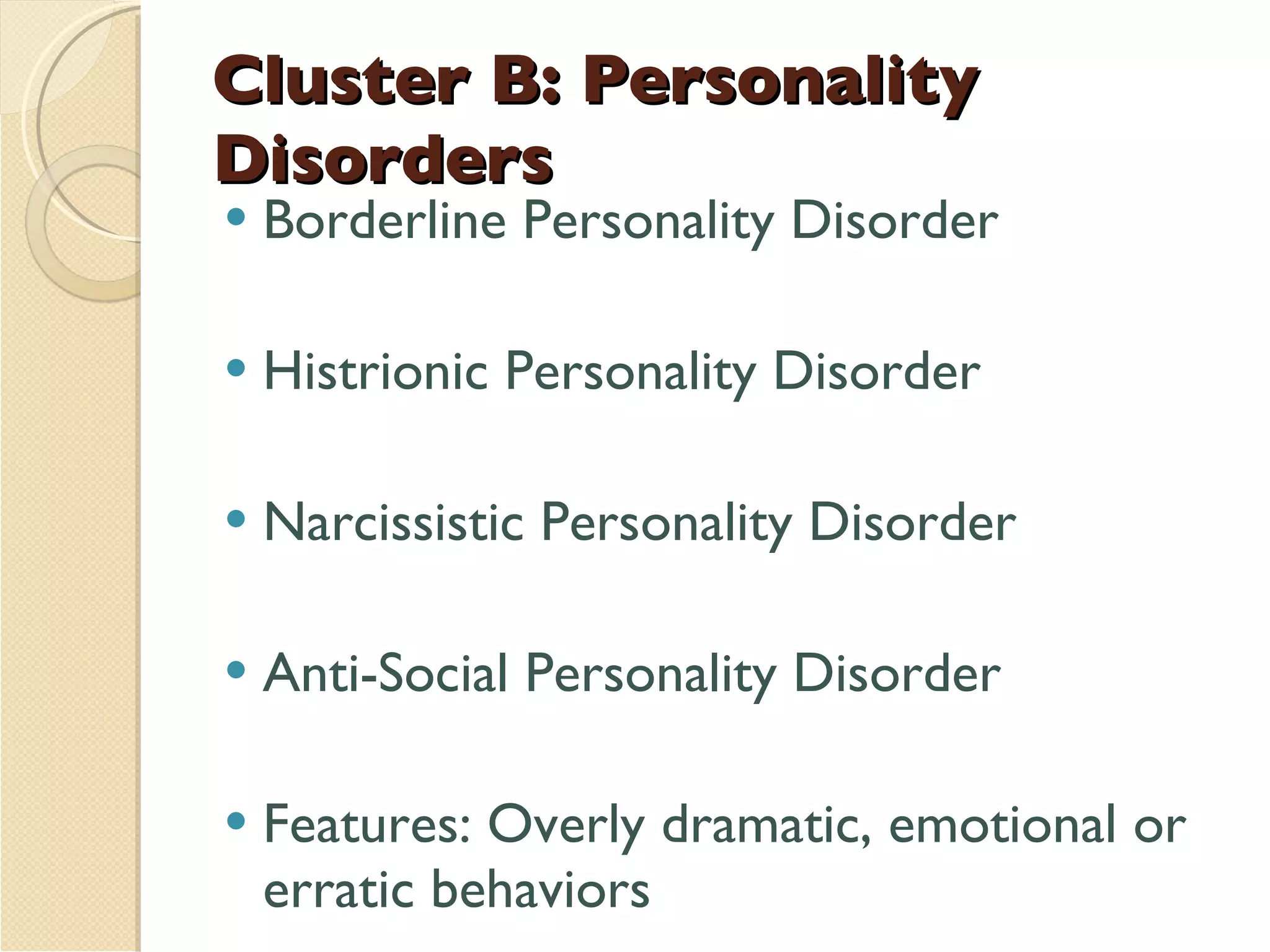 Cluster B: Personality Disorders Borderline Personality Disorder Histrionic Personality Disorder Narcissistic Personality Disorder Anti-Social Personality Disorder Features: Overly dramatic, emotional or erratic behaviors 