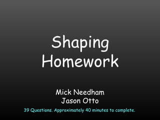 Mick Needham
Jason Otto
39 Questions. Approximately 40 minutes to complete.
Shaping
Homework
 