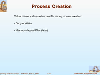 9.17 Silberschatz, Galvin and GagneOperating System Concepts – 7th
Edition, Feb 22, 2005
Process CreationProcess Creation
Virtual memory allows other benefits during process creation:
- Copy-on-Write
- Memory-Mapped Files (later)
 