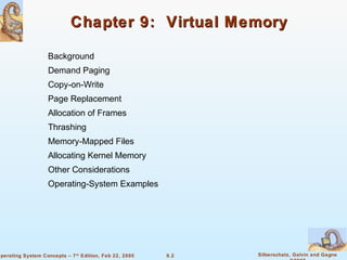 9.2 Silberschatz, Galvin and GagneOperating System Concepts – 7th
Edition, Feb 22, 2005
Chapter 9: Virtual MemoryChapter 9: Virtual Memory
Background
Demand Paging
Copy-on-Write
Page Replacement
Allocation of Frames
Thrashing
Memory-Mapped Files
Allocating Kernel Memory
Other Considerations
Operating-System Examples
 