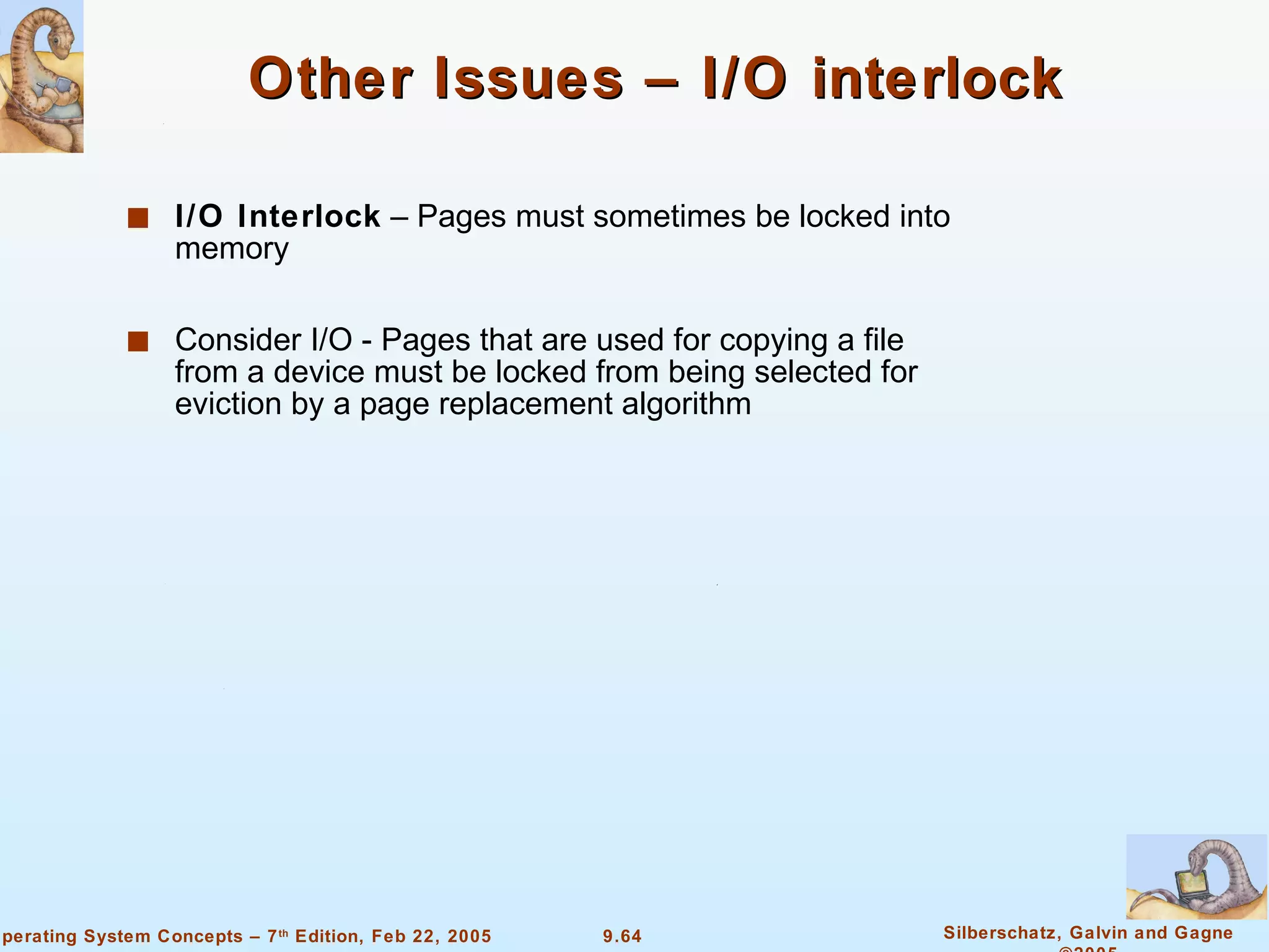 Other Issues – I/O interlock I/O Interlock  – Pages must sometimes be locked into memory Consider I/O - Pages that are used for copying a file from a device must be locked from being selected for eviction by a page replacement algorithm 