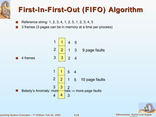 First-In-First-Out (FIFO) Algorithm Reference string: 1, 2, 3, 4, 1, 2, 5, 1, 2, 3, 4, 5 3 frames (3 pages can be in memory at a time per process) 4 frames Belady’s Anomaly: more frames    more page faults 1 2 3 1 2 3 4 1 2 5 3 4 9 page faults 1 2 3 1 2 3 5 1 2 4 5 10 page faults 4 4 3 