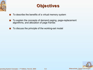 Objectives To describe the benefits of a virtual memory system To explain the concepts of demand paging, page-replacement algorithms, and allocation of page frames To discuss the principle of the working-set model 