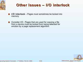 Other Issues – I/O interlock I/O Interlock  – Pages must sometimes be locked into memory Consider I/O - Pages that are used for copying a file from a device must be locked from being selected for eviction by a page replacement algorithm 