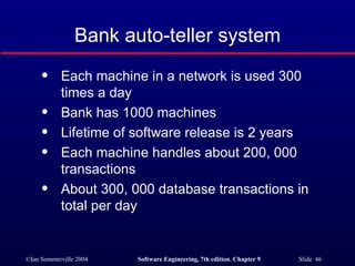 Bank auto-teller system Each machine in a network is used 300 times a day Bank has 1000 machines Lifetime of software release is 2 years Each machine handles about 200, 000 transactions About 300, 000 database transactions in total per day 