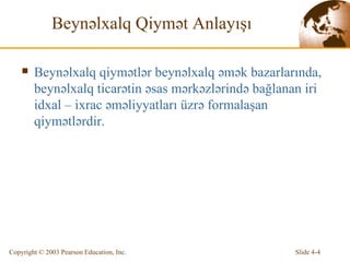 Beynəlxalq Qiymət Anlayışı Beynəlxalq qiymətlər beynəlxalq əmək bazarlarında, beynəlxalq ticarətin əsas mərkəzlərində bağlanan iri idxal – ixrac əməliyyatları üzrə formalaşan qiymətlərdir.  