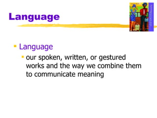 Language Language our spoken, written, or gestured works and the way we combine them to communicate meaning 