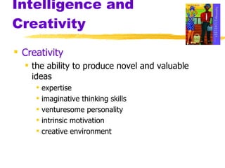 Intelligence and Creativity Creativity the ability to produce novel and valuable ideas expertise imaginative thinking skills venturesome personality intrinsic motivation creative environment 