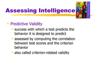 Assessing Intelligence Predictive Validity success with which a test predicts the behavior it is designed to predict assessed by computing the correlation between test scores and the criterion behavior also called criterion-related validity 